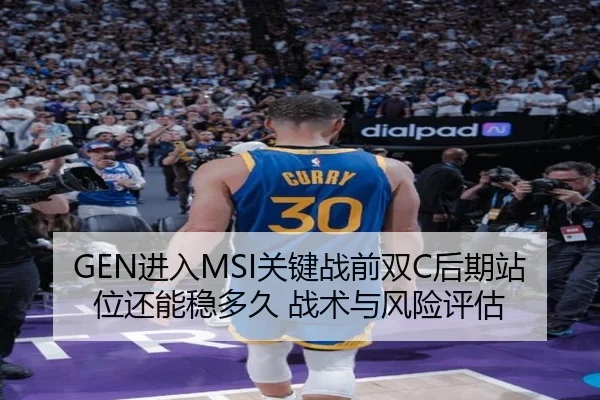 GEN进入MSI关键战前双C后期站位还能稳多久 战术与风险评估