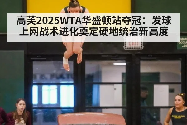 高芙2025WTA华盛顿站夺冠：发球上网战术进化奠定硬地统治新高度