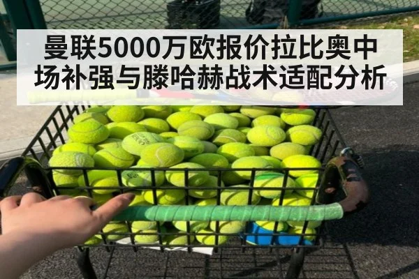 曼联5000万欧报价拉比奥中场补强与滕哈赫战术适配分析