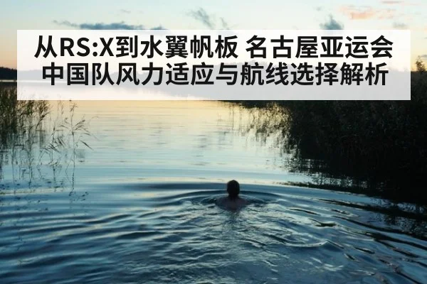 从RS:X到水翼帆板 名古屋亚运会中国队风力适应与航线选择解析