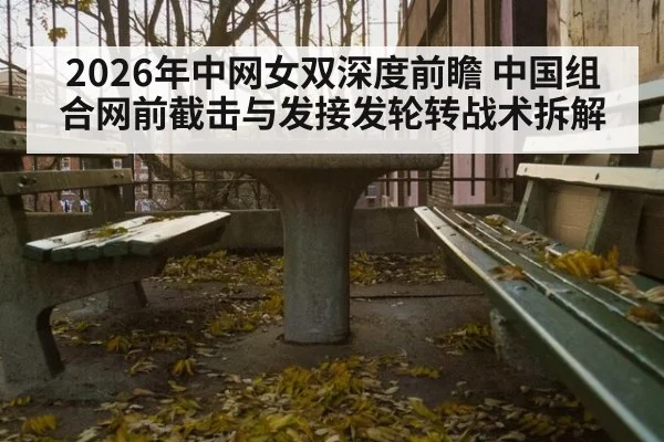 2026年中网女双深度前瞻 中国组合网前截击与发接发轮转战术拆解