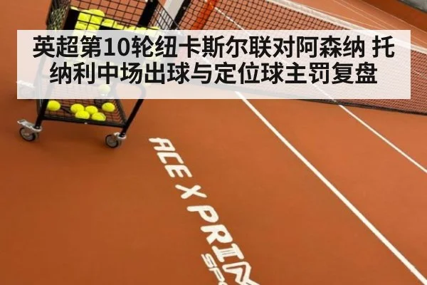 英超第10轮纽卡斯尔联对阿森纳 托纳利中场出球与定位球主罚复盘
